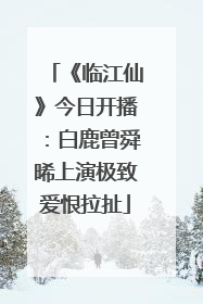 《临江仙》今日开播：白鹿曾舜晞上演极致爱恨拉扯