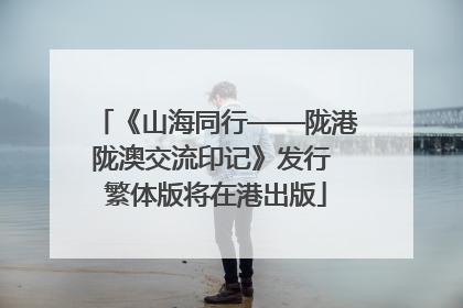 《山海同行——陇港陇澳交流印记》发行 繁体版将在港出版