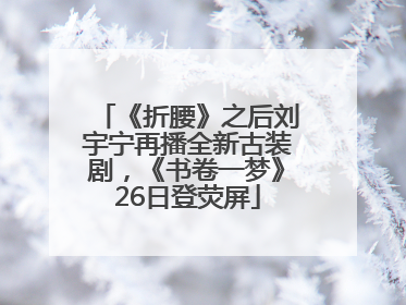 《折腰》之后刘宇宁再播全新古装剧，《书卷一梦》26日登荧屏