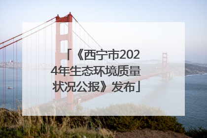 《西宁市2024年生态环境质量状况公报》发布