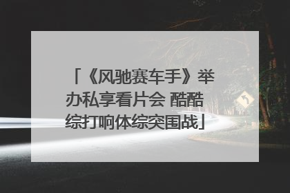 《风驰赛车手》举办私享看片会 酷酷综打响体综突围战
