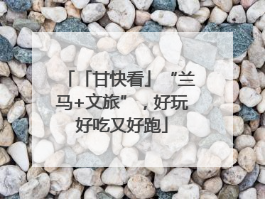 「甘快看」“兰马+文旅”，好玩好吃又好跑