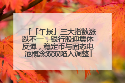 「午报」三大指数涨跌不一，银行股迎集体反弹，稳定币与固态电池概念双双陷入调整