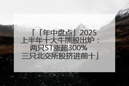 「年中盘点」2025上半年十大牛熊股出炉：两只ST涨超300% 三只北交所股挤进前十