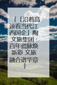 「沿着高速看当代江西国企」陶文旅集团：百年瓷脉焕新彩 文旅融合谱华章