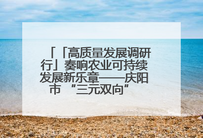 「高质量发展调研行」奏响农业可持续发展新乐章——庆阳市 “三元双向” 循环农业模式观察