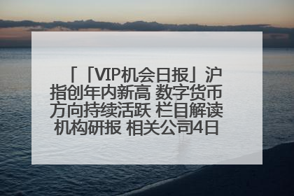 「VIP机会日报」沪指创年内新高 数字货币方向持续活跃 栏目解读机构研报 相关公司4日最高涨44.86%