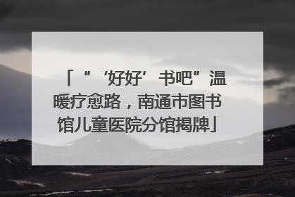 “‘好好’书吧”温暖疗愈路，南通市图书馆儿童医院分馆揭牌