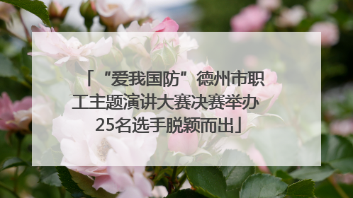 “爱我国防”德州市职工主题演讲大赛决赛举办 25名选手脱颖而出