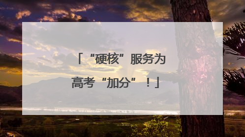 “硬核”服务为高考“加分”！