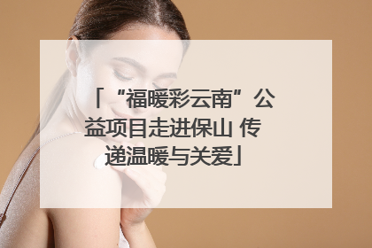 “福暖彩云南”公益项目走进保山 传递温暖与关爱