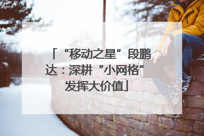 “移动之星”段鹏达：深耕“小网格” 发挥大价值