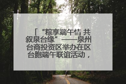 “粽享端午情 共叙泉台缘”——泉州台商投资区举办在区台胞端午联谊活动，共话同源深情