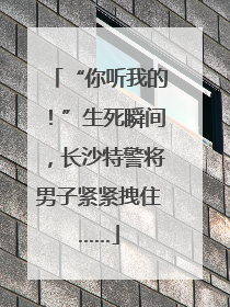“你听我的！”生死瞬间，长沙特警将男子紧紧拽住……