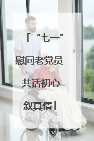 “七一”慰问老党员 共话初心叙真情