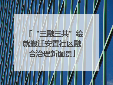 “三融三共”绘就搬迁安置社区融合治理新图景