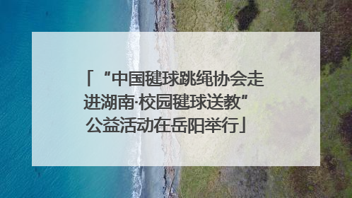“中国毽球跳绳协会走进湖南·校园毽球送教”公益活动在岳阳举行