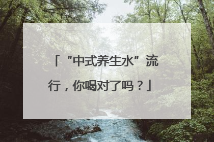 “中式养生水”流行，你喝对了吗？