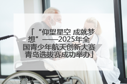 “仰望星空 成就梦想”——2025年全国青少年航天创新大赛青岛选拔赛成功举办