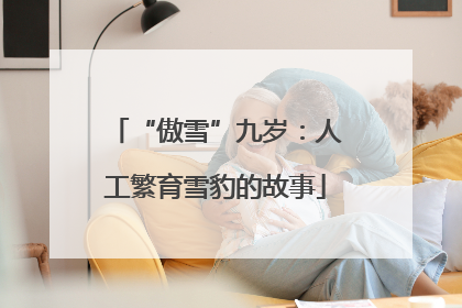 “傲雪”九岁：人工繁育雪豹的故事