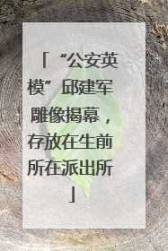 “公安英模”邱建军雕像揭幕，存放在生前所在派出所