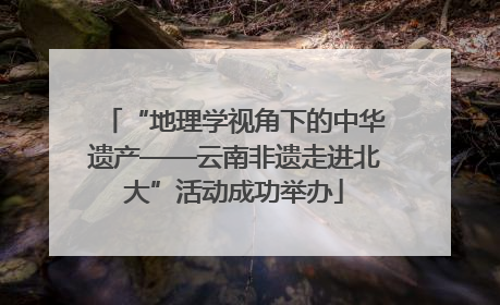 “地理学视角下的中华遗产——云南非遗走进北大”活动成功举办