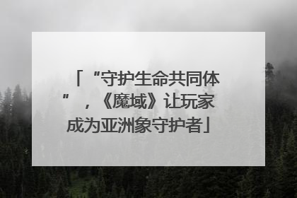 “守护生命共同体”，《魔域》让玩家成为亚洲象守护者