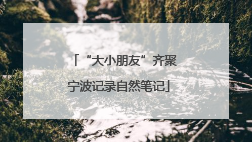 “大小朋友”齐聚宁波记录自然笔记