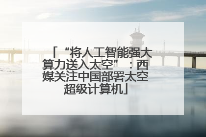 “将人工智能强大算力送入太空”：西媒关注中国部署太空超级计算机