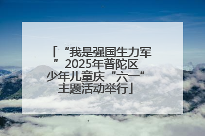 “我是强国生力军”2025年普陀区少年儿童庆“六一”主题活动举行