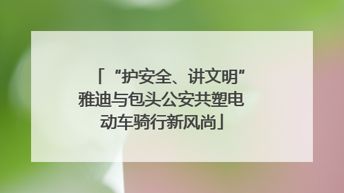 “护安全、讲文明”雅迪与包头公安共塑电动车骑行新风尚