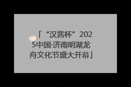 “汉酱杯”2025中国·济南明湖龙舟文化节盛大开幕
