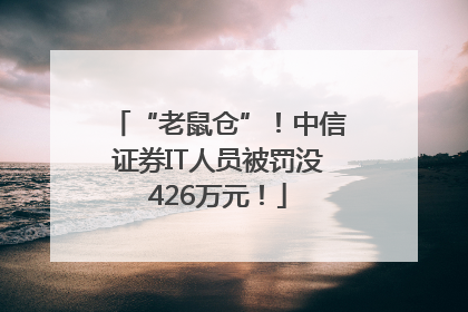 “老鼠仓”！中信证券IT人员被罚没426万元！