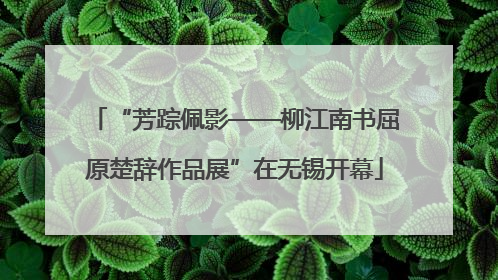 “芳踪佩影——柳江南书屈原楚辞作品展”在无锡开幕