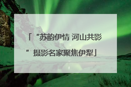 “苏韵伊情 河山共影”摄影名家聚焦伊犁