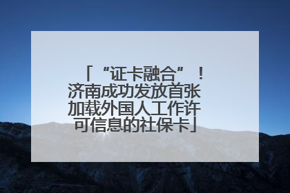 “证卡融合”！济南成功发放首张加载外国人工作许可信息的社保卡
