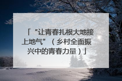 “让青春扎根大地接上地气”（乡村全面振兴中的青春力量）