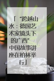 “跨越山水：德国艺术家镜头下的广西” 中国故事讲座在柏林举行