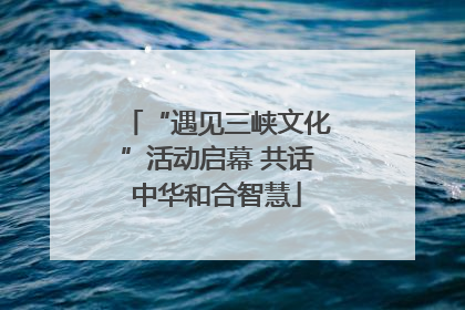 “遇见三峡文化”活动启幕 共话中华和合智慧
