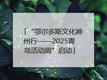 “鄂尔多斯文化神州行——2025青岛活动周”启动