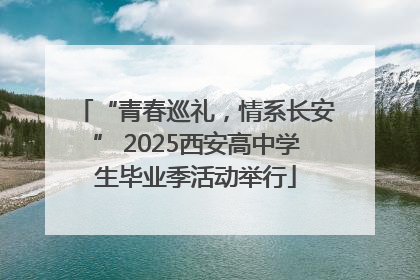 “青春巡礼，情系长安” 2025西安高中学生毕业季活动举行