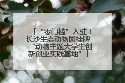 “零门槛”入驻！长沙生态动物园挂牌“动物主题大学生创新创业实践基地”