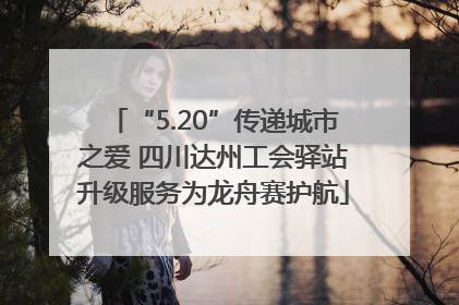 “5.20”传递城市之爱 四川达州工会驿站升级服务为龙舟赛护航