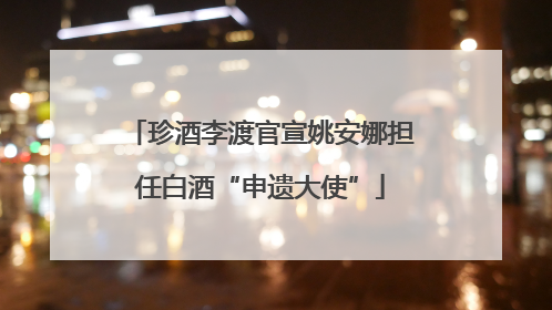 珍酒李渡官宣姚安娜担任白酒“申遗大使”
