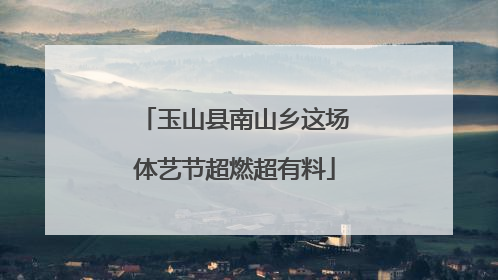 玉山县南山乡这场体艺节超燃超有料