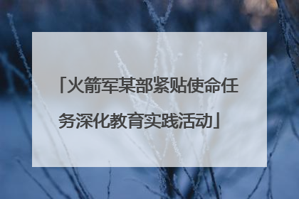 火箭军某部紧贴使命任务深化教育实践活动