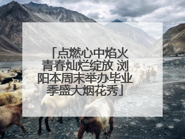点燃心中焰火 青春灿烂绽放 浏阳本周末举办毕业季盛大烟花秀