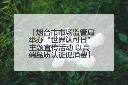 烟台市市场监管局举办“世界认可日”主题宣传活动 以高端品质认证促消费