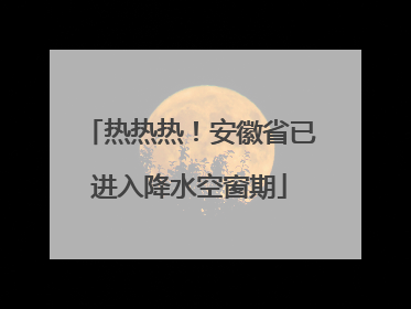 热热热！安徽省已进入降水空窗期