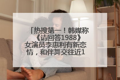 热搜第一！韩媒称《请回答1988》女演员李惠利有新恋情，和伴舞交往近1年，经纪公司回应